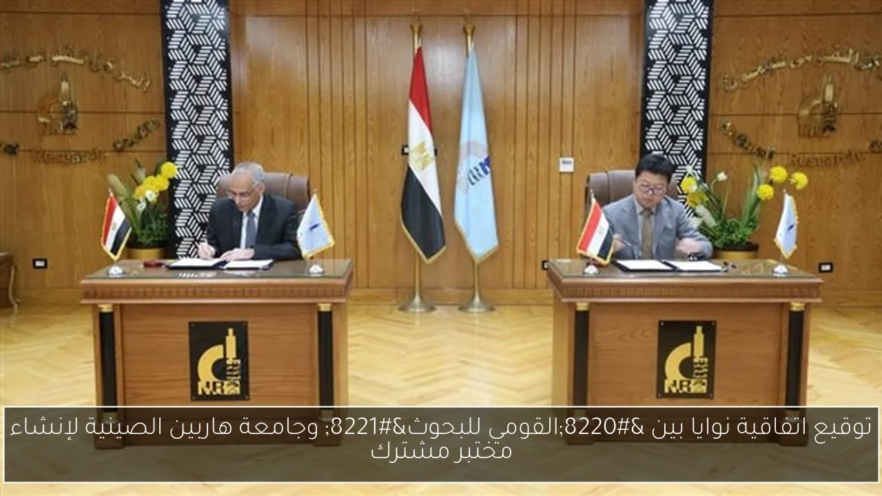 توقيع اتفاقية نوايا بين 'القومي للبحوث' وجامعة هاربين الصينية لإنشاء مختبر مشترك