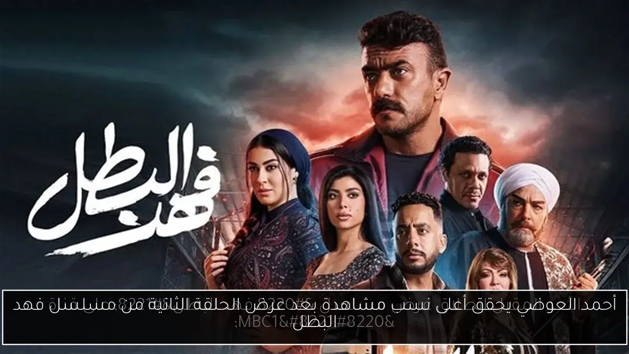 أحمد العوضي يحقق أعلى نسب مشاهدة بعد عرض الحلقة الثانية من مسلسل فهد البطل