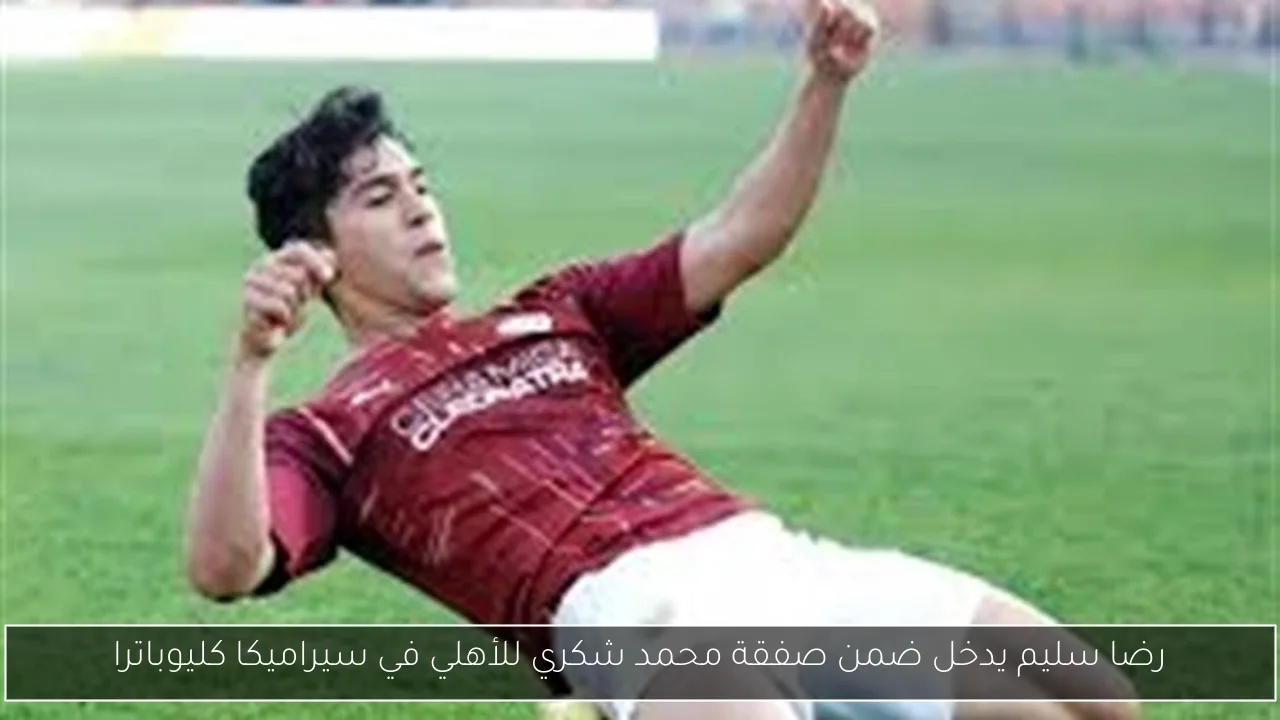 رضا سليم يدخل ضمن صفقة محمد شكري للأهلي في سيراميكا كليوباترا