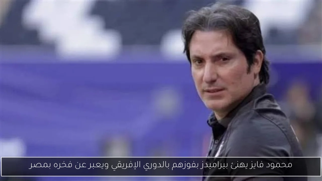 محمود فايز يهنئ بيراميدز بفوزهم بالدوري الإفريقي ويعبر عن فخره بمصر