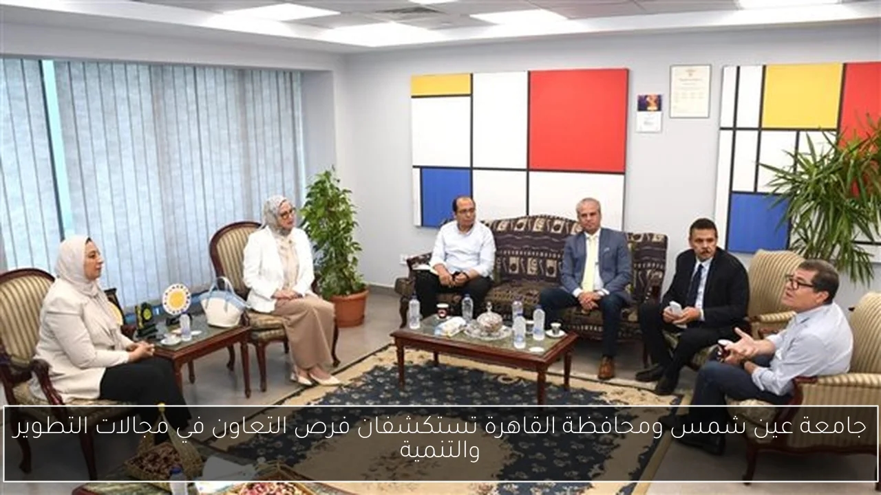 جامعة عين شمس ومحافظة القاهرة تستكشفان فرص التعاون في مجالات التطوير والتنمية