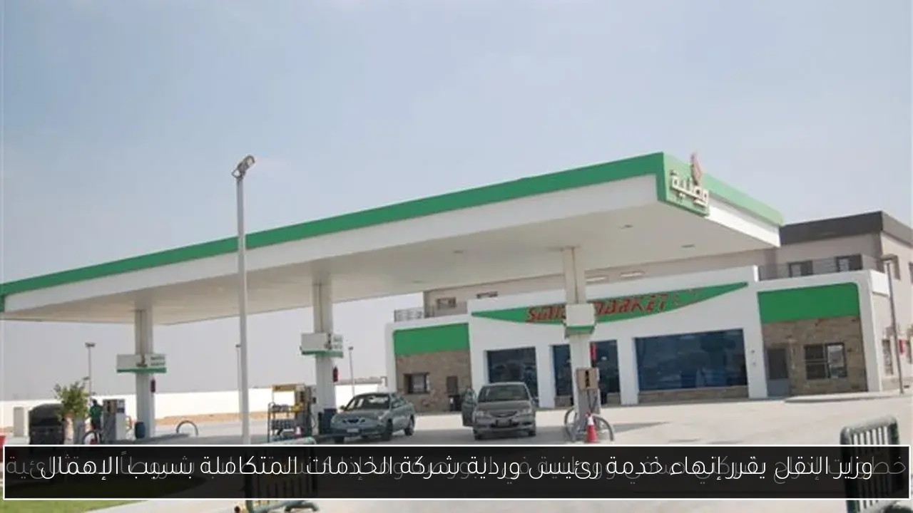 وزير النقل يقرر إنهاء خدمة رئيس وردية شركة الخدمات المتكاملة بسبب الإهمال