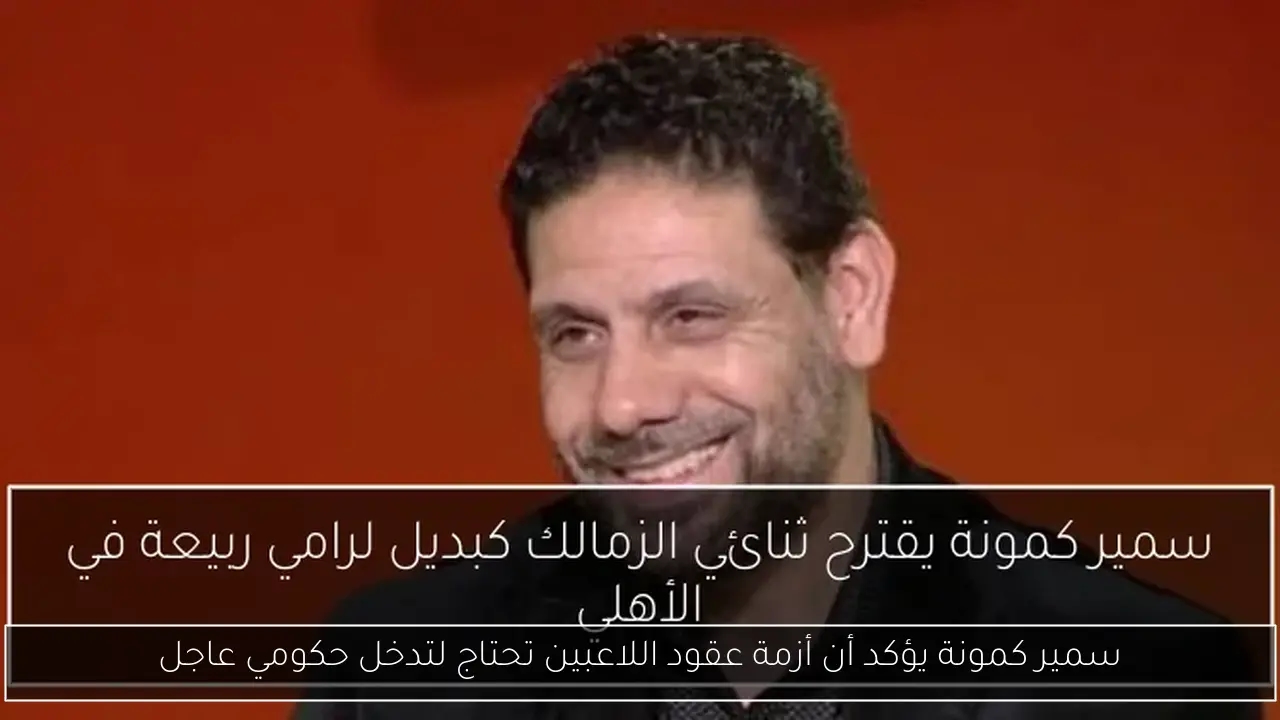 سمير كمونة يؤكد أن أزمة عقود اللاعبين تحتاج لتدخل حكومي عاجل