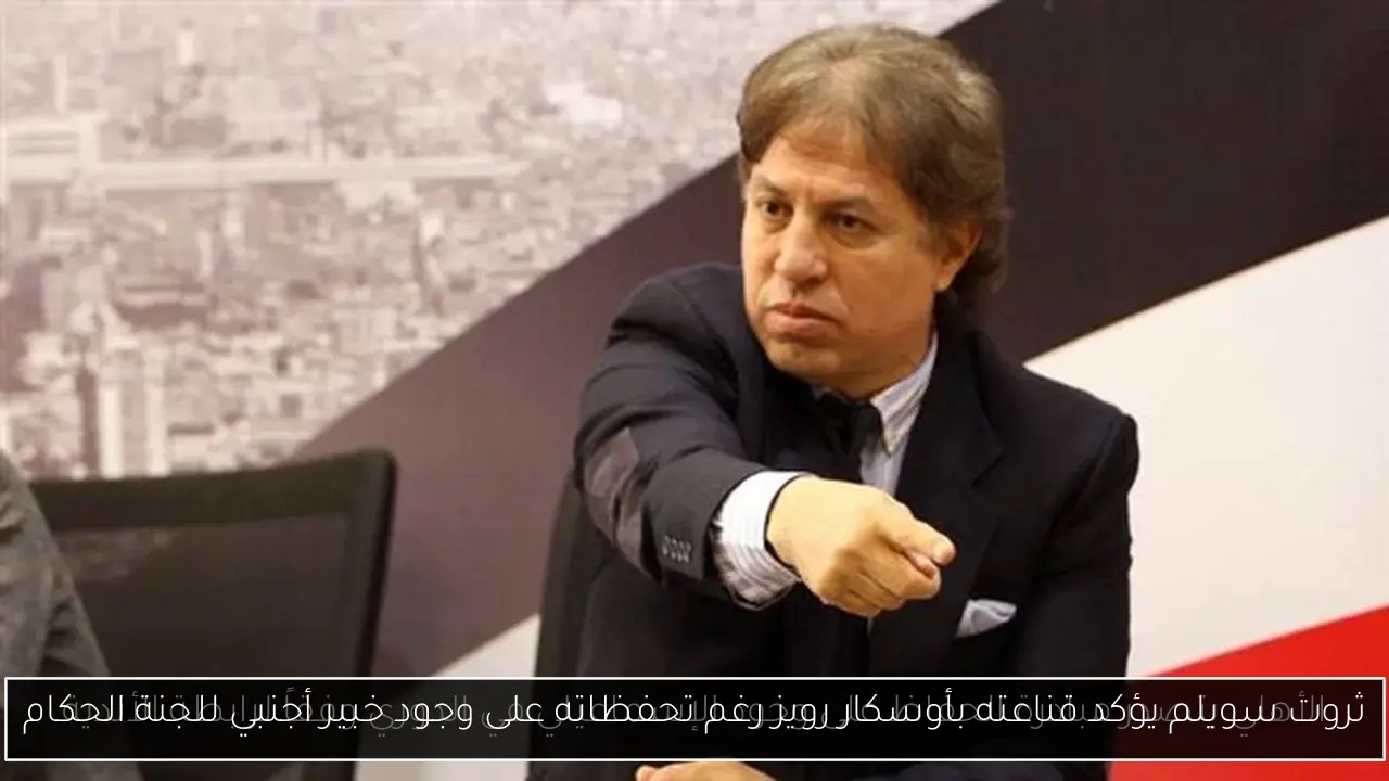ثروت سويلم يؤكد قناعته بأوسكار رويز رغم تحفظاته على وجود خبير أجنبي للجنة الحكام
