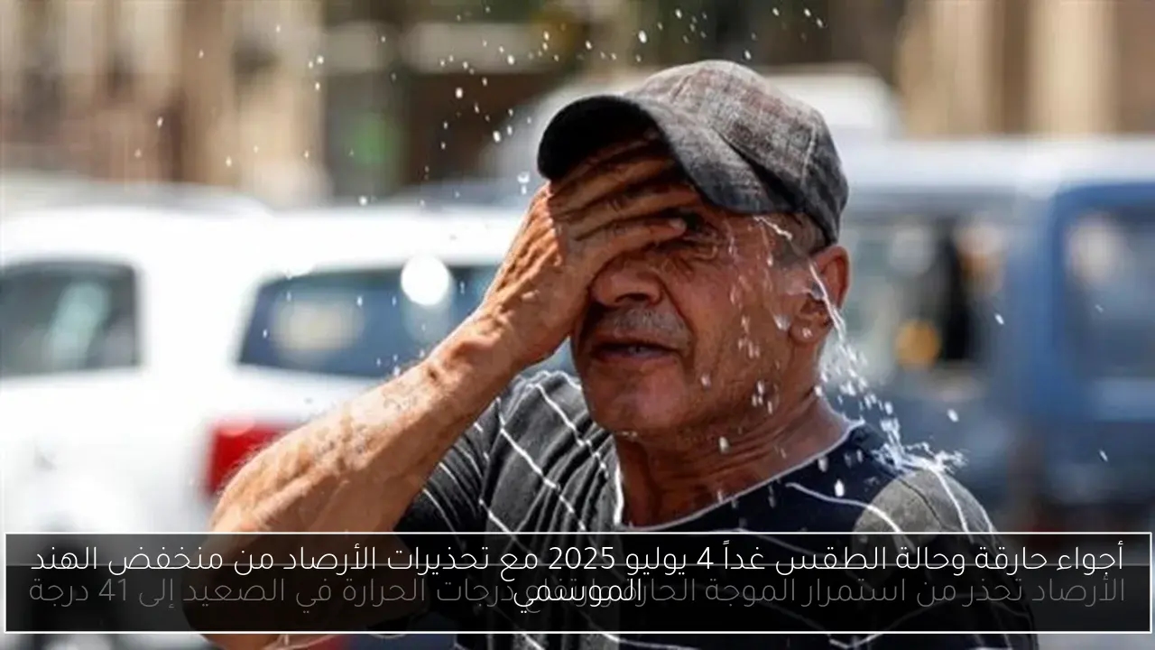 أجواء حارقة وحالة الطقس غداً 4 يوليو 2025 مع تحذيرات الأرصاد من منخفض الهند الموسمي