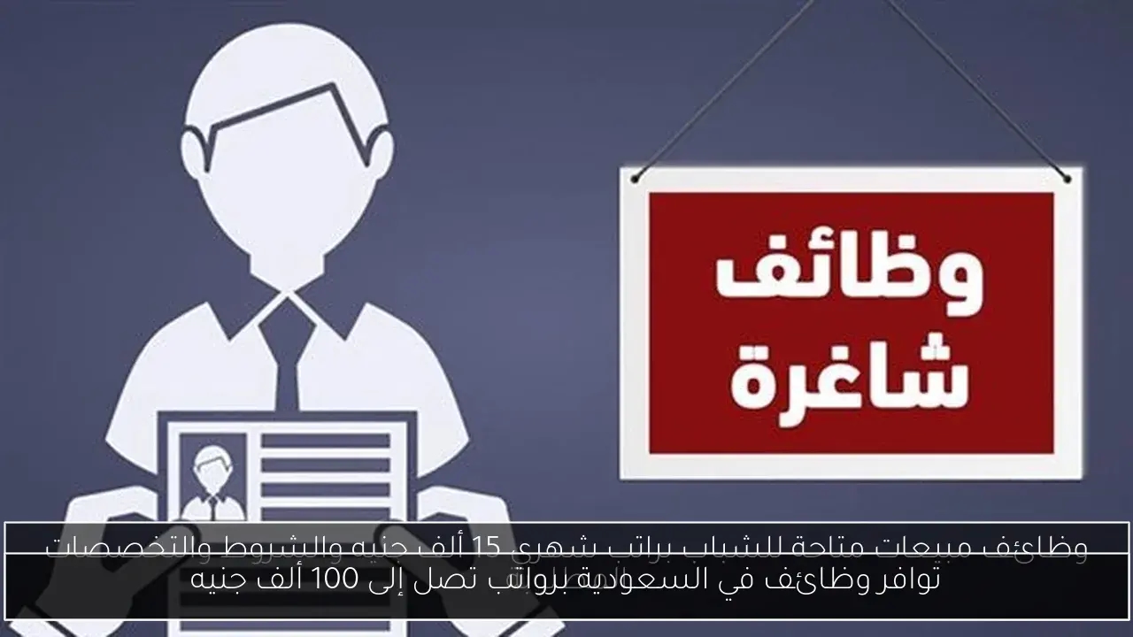 توافر وظائف في السعودية برواتب تصل إلى 100 ألف جنيه