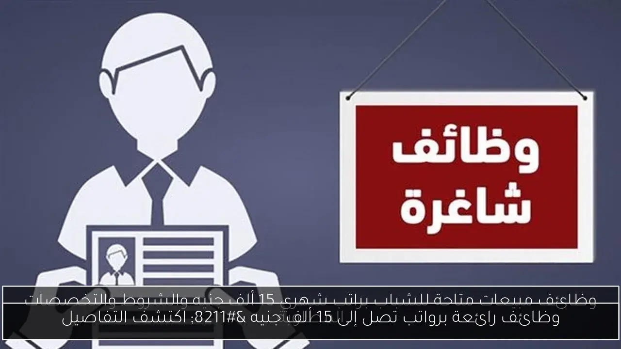 وظائف رائعة برواتب تصل إلى 15 ألف جنيه