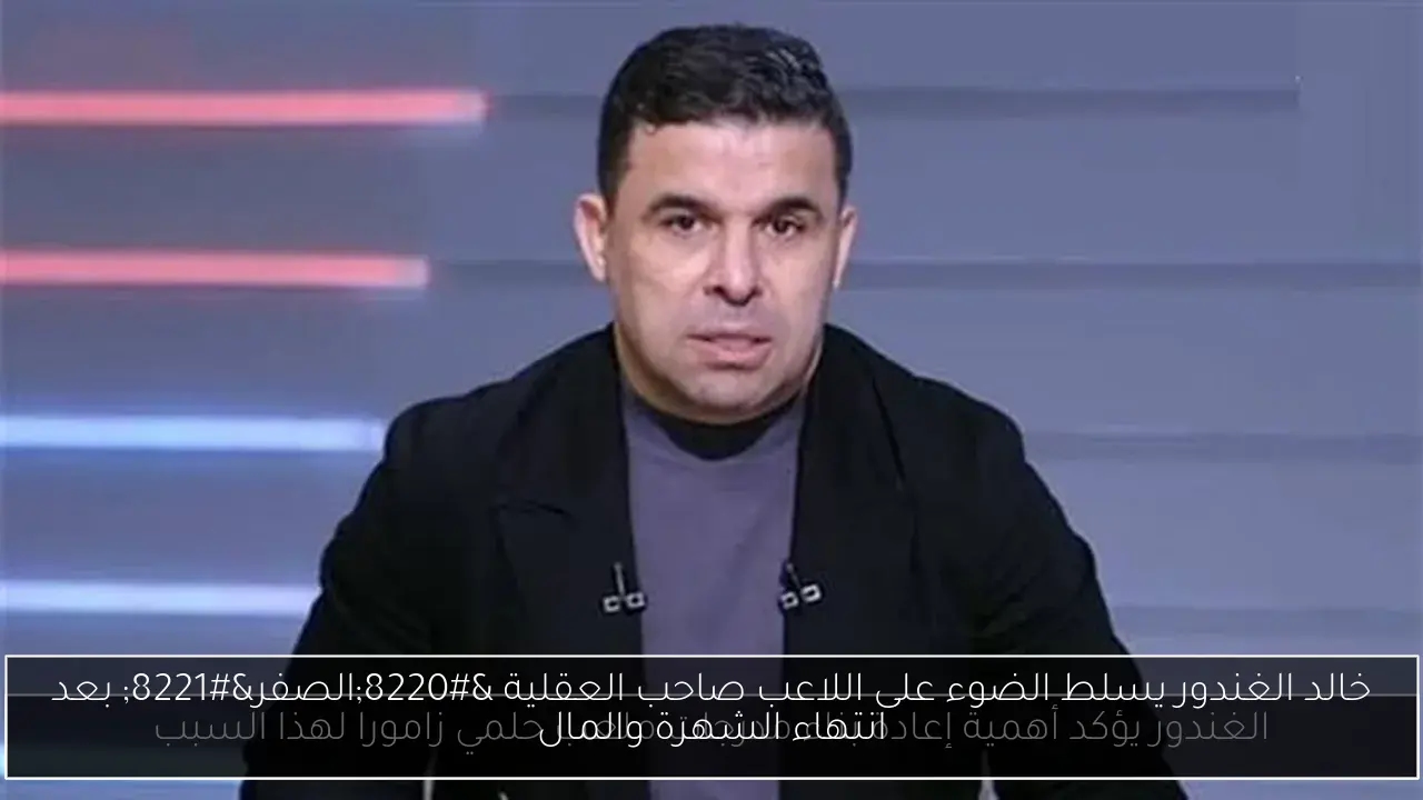 خالد الغندور يسلط الضوء على اللاعب صاحب العقلية 'الصفر' بعد انتهاء الشهرة والمال