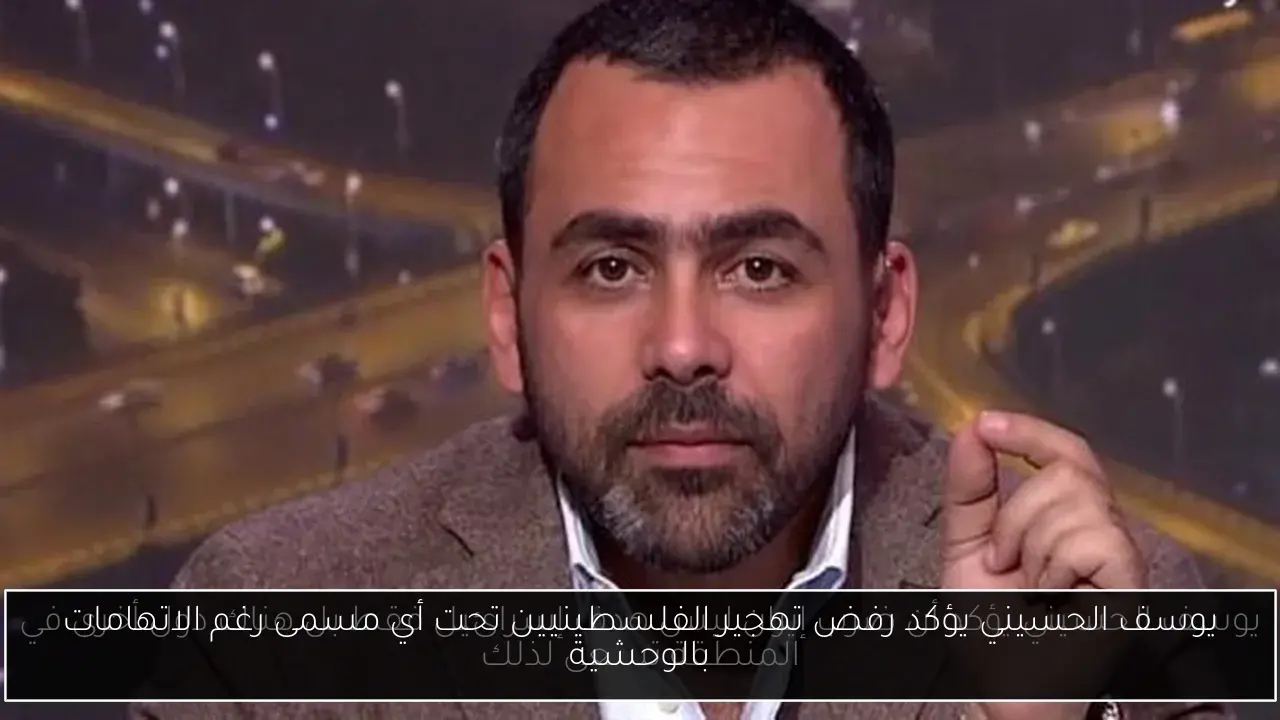 يوسف الحسيني يؤكد رفض تهجير الفلسطينيين تحت أي مسمى رغم الاتهامات بالوحشية