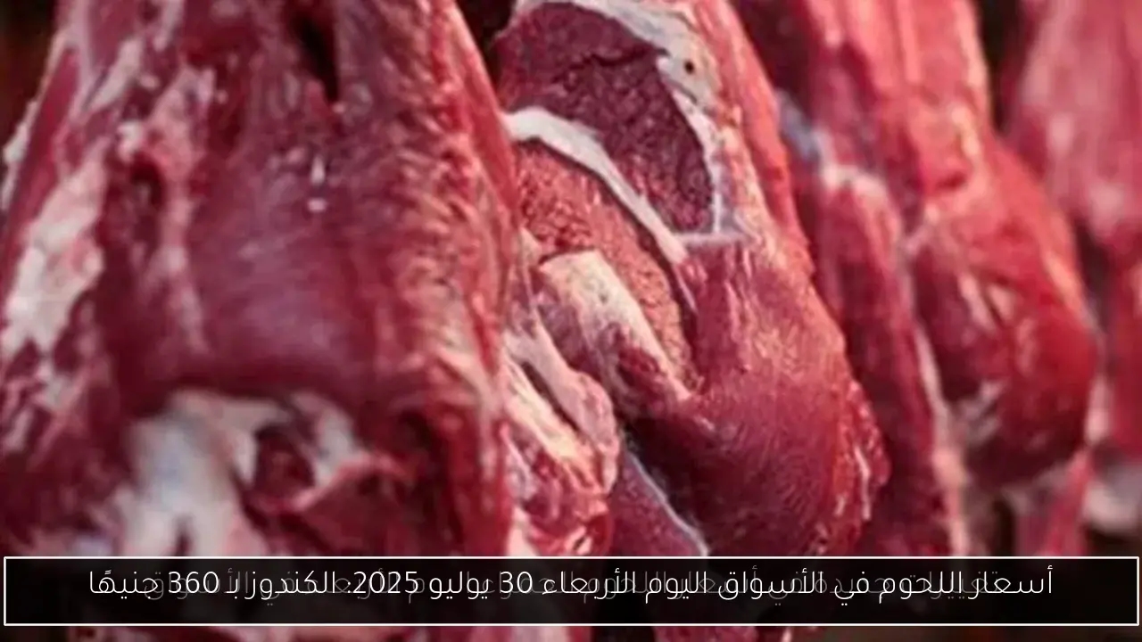 أسعار اللحوم في الأسواق اليوم الأربعاء 30 يوليو 2025: الكندوز بـ 360 جنيهًا