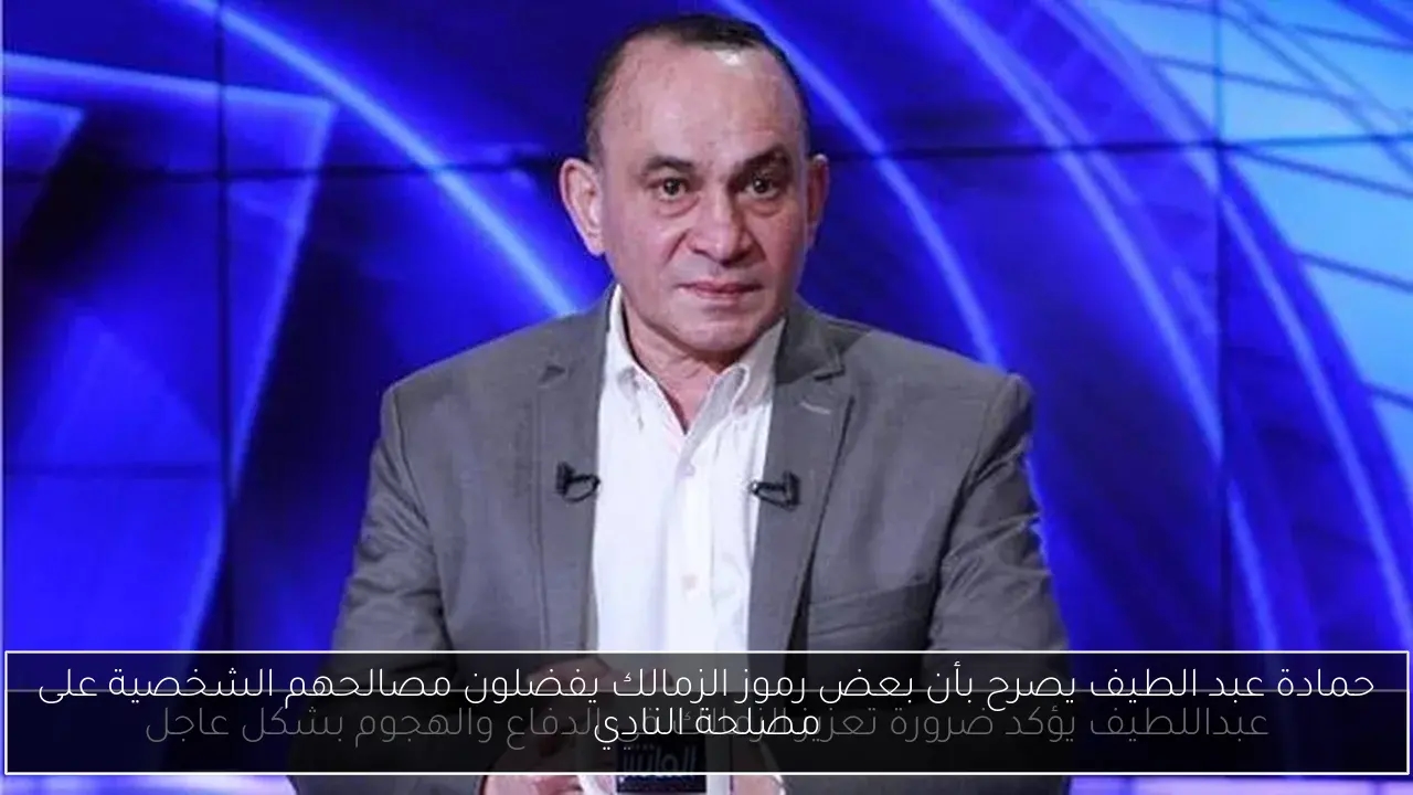 حمادة عبد الطيف يصرح بأن بعض رموز الزمالك يفضلون مصالحهم الشخصية على مصلحة النادي
