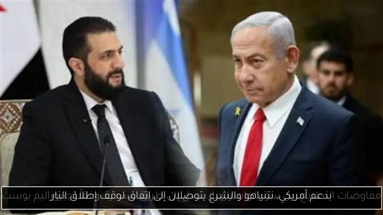 بدعم أمريكي، نتنياهو والشرع يتوصلان إلى اتفاق لوقف إطلاق النار