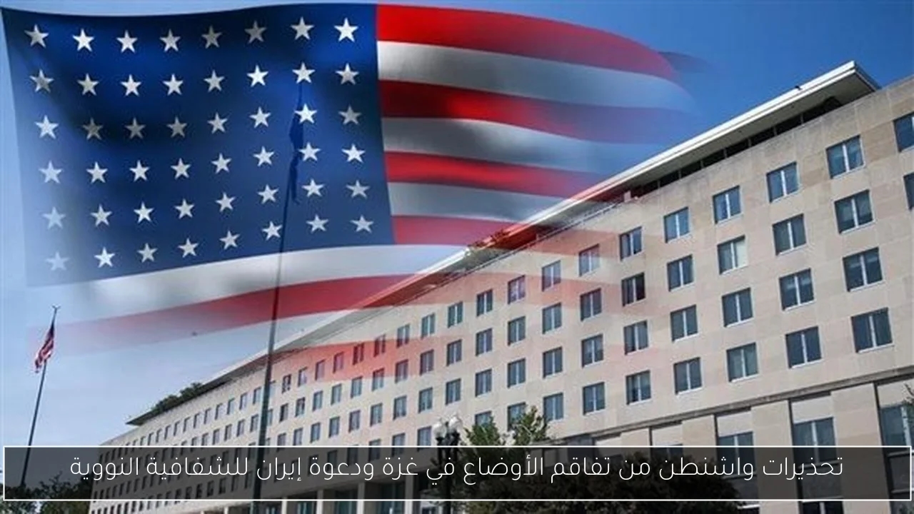 تحذيرات واشنطن من تفاقم الأوضاع في غزة ودعوة إيران للشفافية النووية