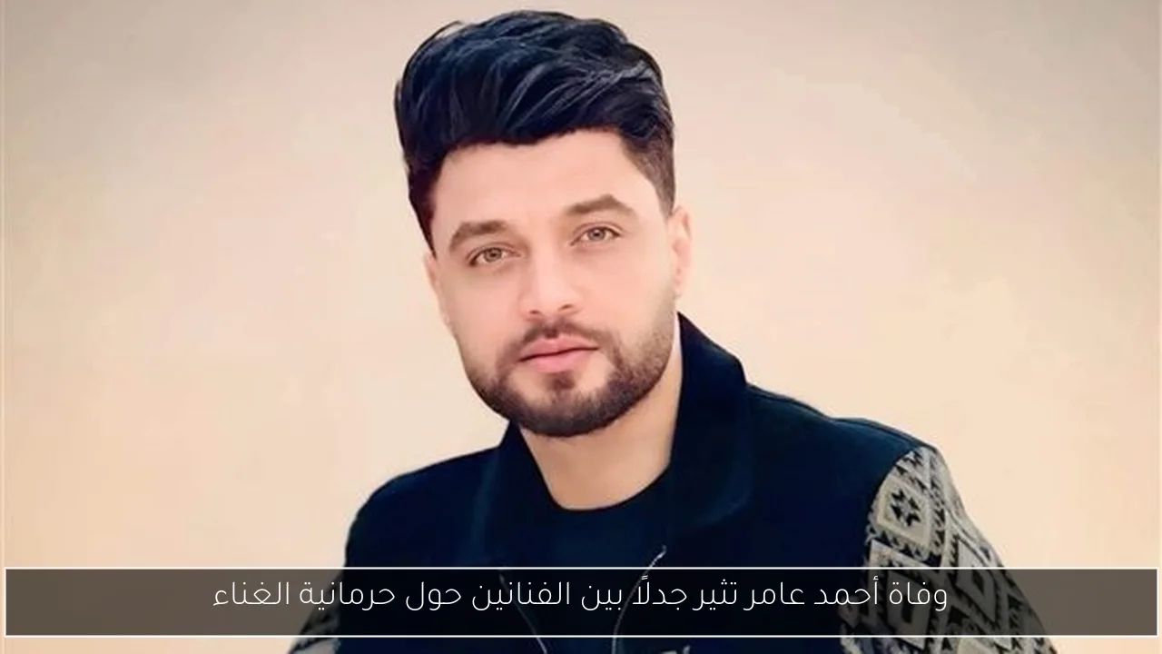 وفاة أحمد عامر تثير جدلًا بين الفنانين حول حرمانية الغناء