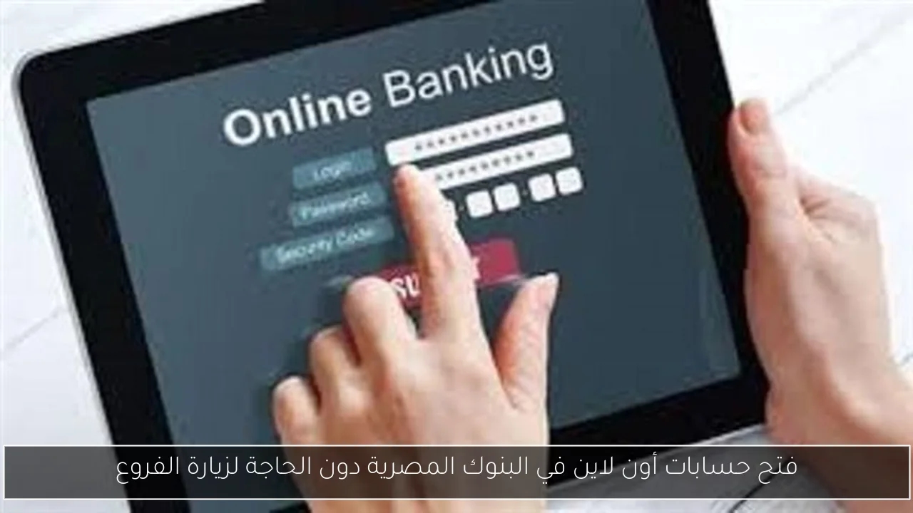 فتح حسابات أون لاين في البنوك المصرية دون الحاجة لزيارة الفروع