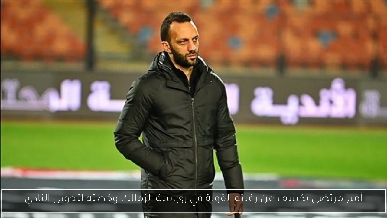 أمير مرتضى يكشف عن رغبته القوية في رئاسة الزمالك وخطته لتحويل النادي