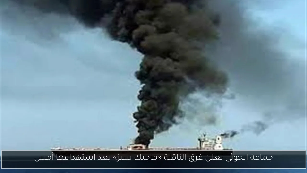 جماعة الحوثي تعلن غرق الناقلة «ماجيك سيز» بعد استهدافها أمس