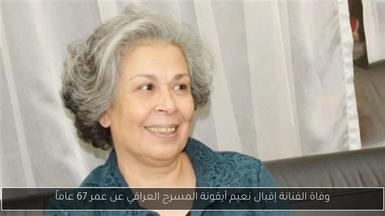 وفاة الفنانة إقبال نعيم أيقونة المسرح العراقي عن عمر 67 عاماً