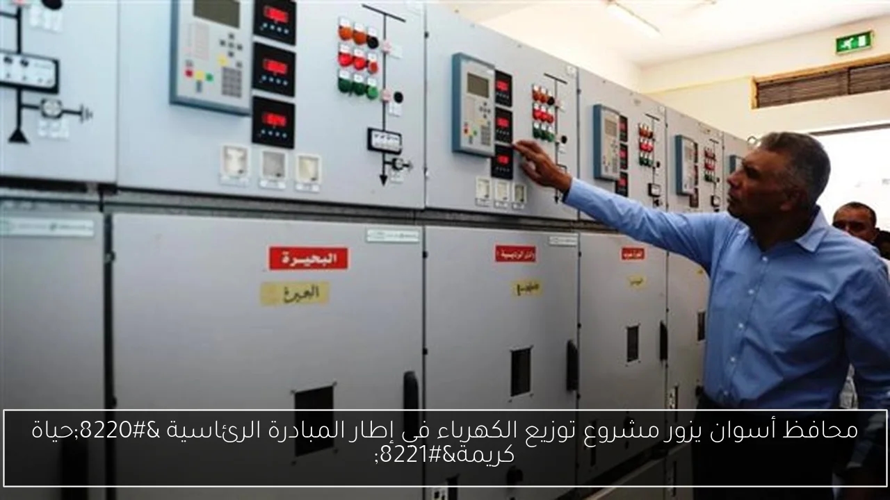 محافظ أسوان يزور مشروع توزيع الكهرباء في إطار المبادرة الرئاسية 'حياة كريمة'