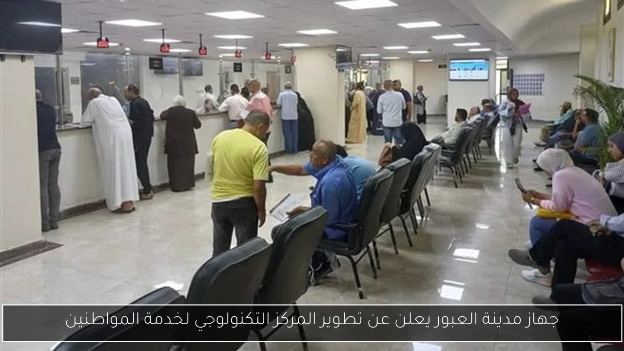 جهاز مدينة العبور يعلن عن تطوير المركز التكنولوجي لخدمة المواطنين