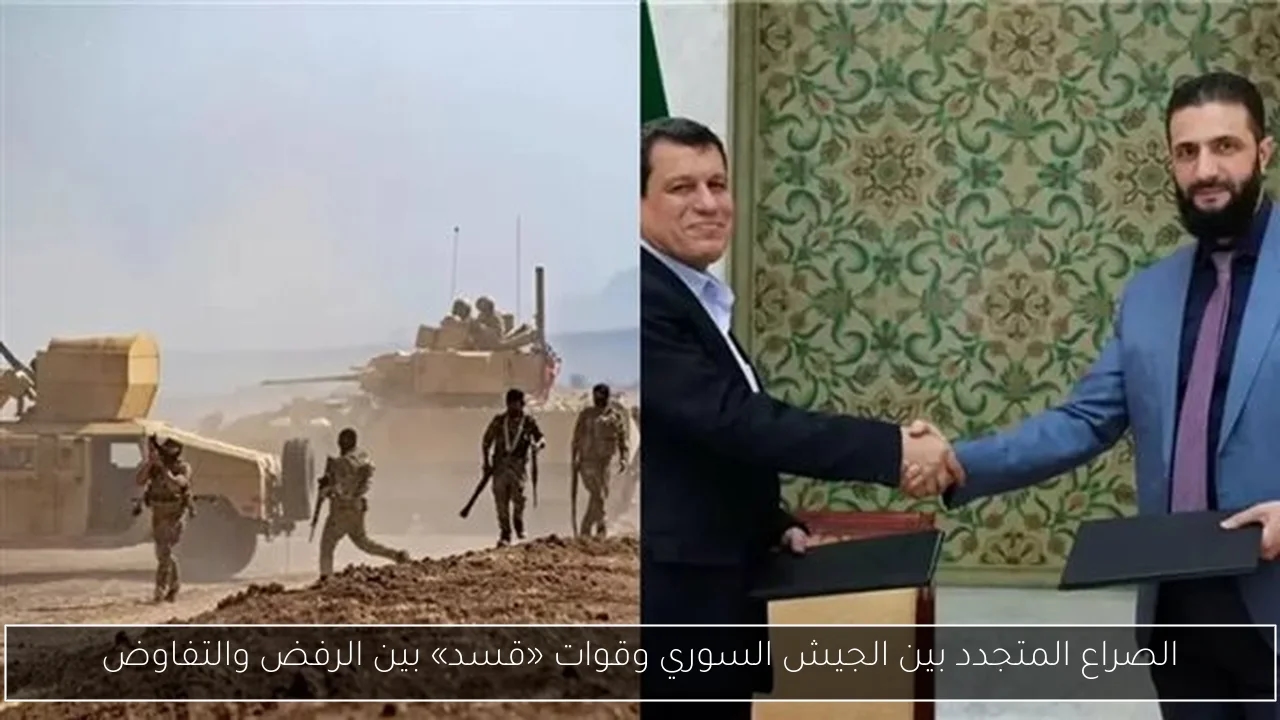 الصراع المتجدد بين الجيش السوري وقوات «قسد» بين الرفض والتفاوض