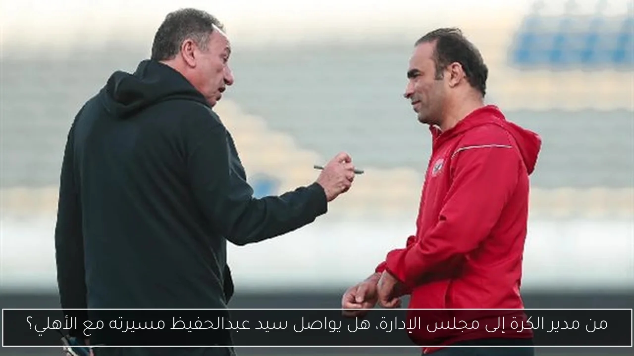 من مدير الكرة إلى مجلس الإدارة، هل يواصل سيد عبدالحفيظ مسيرته مع الأهلي؟