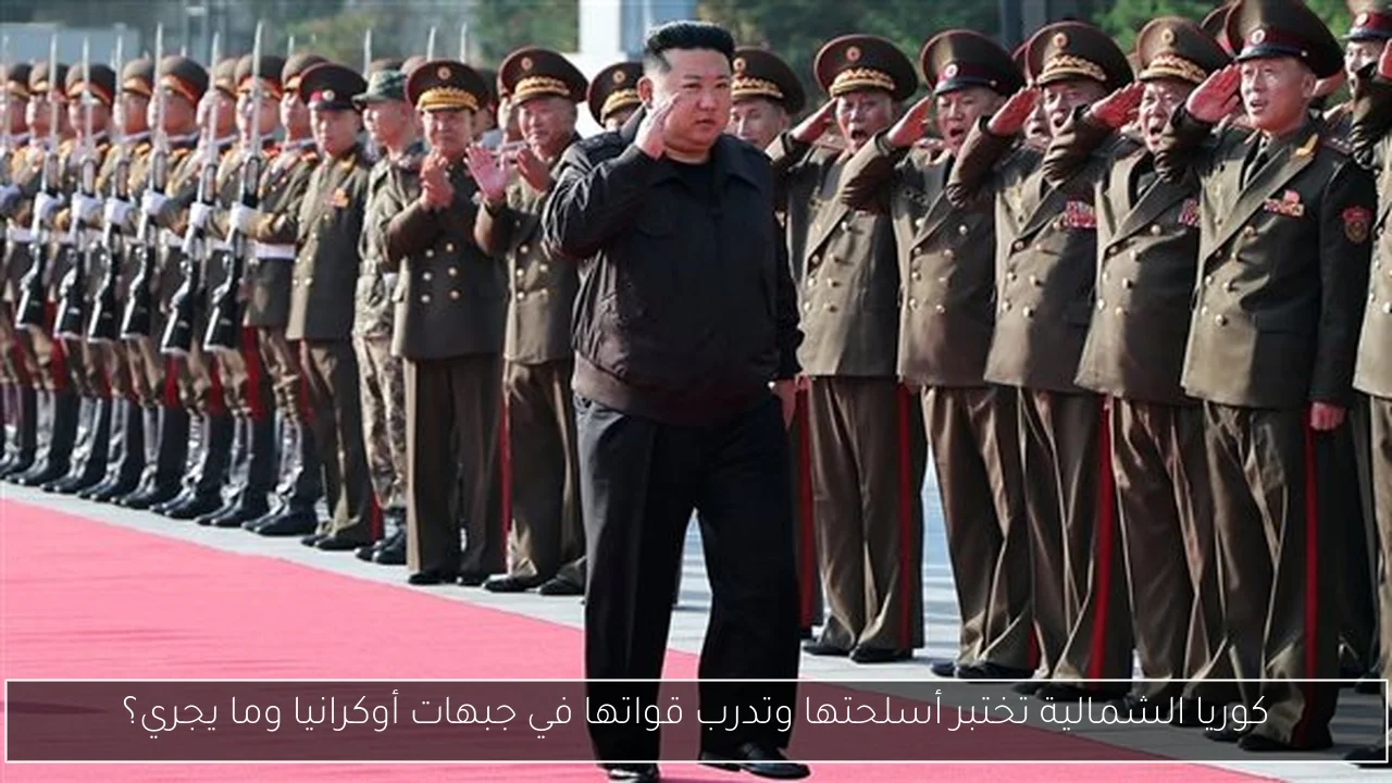 كوريا الشمالية تختبر أسلحتها وتدرب قواتها في جبهات أوكرانيا وما يجري؟