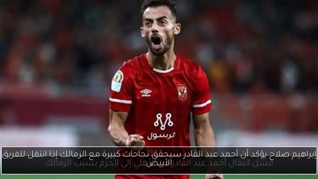 إبراهيم صلاح يؤكد أن أحمد عبد القادر سيحقق نجاحات كبيرة مع الزمالك إذا انتقل للفريق الأبيض