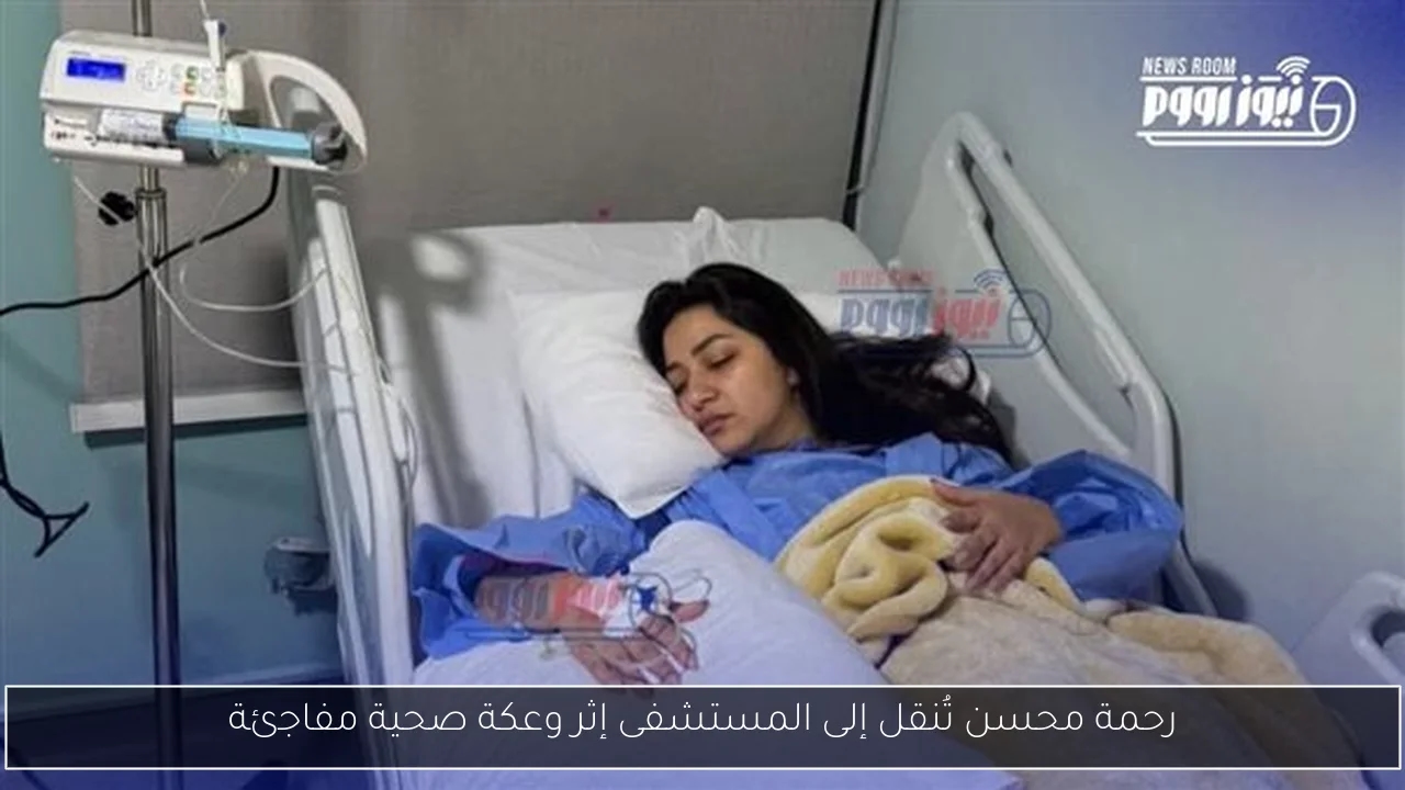 رحمة محسن تُنقل إلى المستشفى إثر وعكة صحية مفاجئة