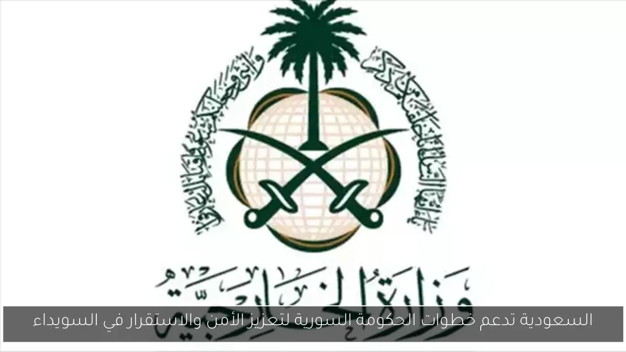السعودية تدعم خطوات الحكومة السورية لتعزيز الأمن والاستقرار في السويداء