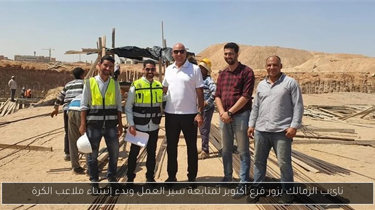 نائب الزمالك يزور فرع أكتوبر لمتابعة سير العمل وبدء إنشاء ملاعب الكرة