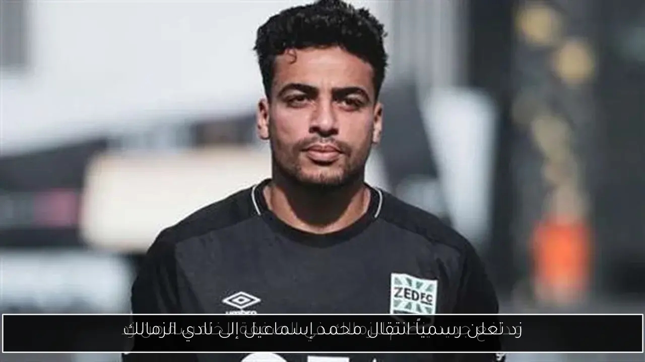 زد تعلن رسمياً انتقال محمد إسماعيل إلى نادي الزمالك