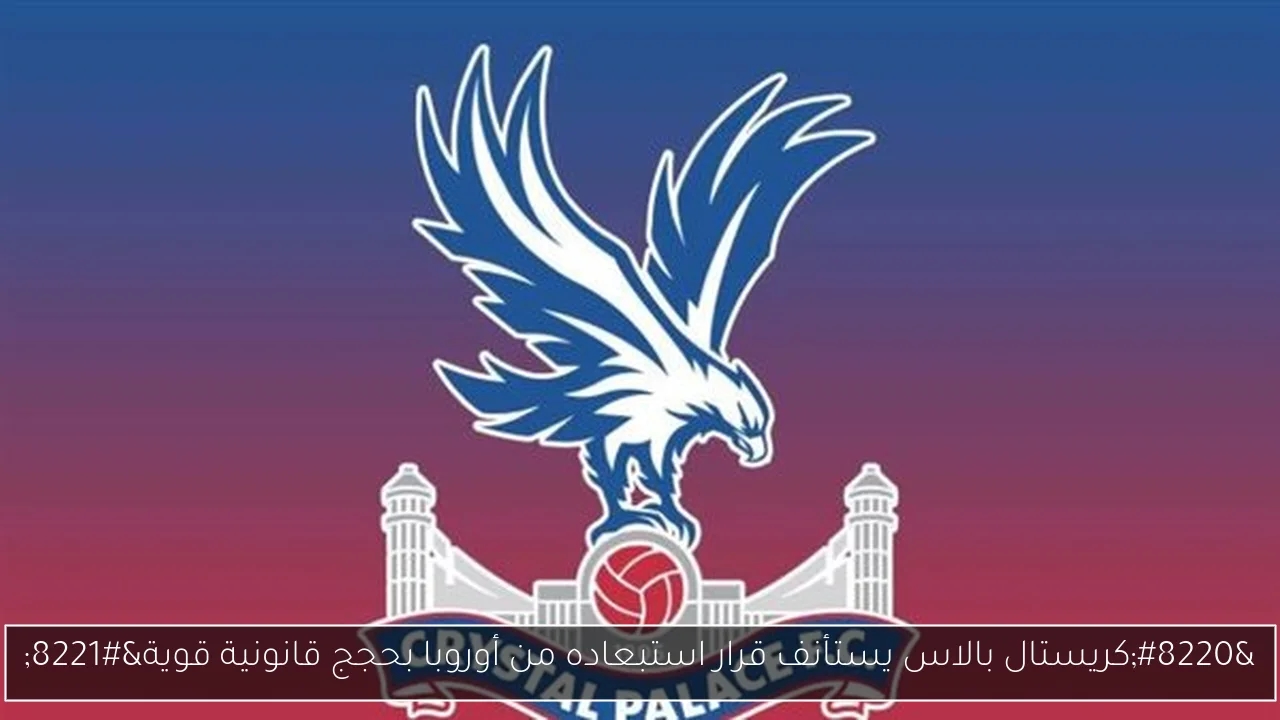 'كريستال بالاس يستأنف قرار استبعاده من أوروبا بحجج قانونية قوية'