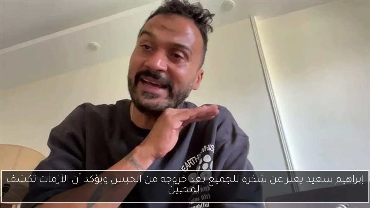 إبراهيم سعيد يعبر عن شكره للجميع بعد خروجه من الحبس ويؤكد أن الأزمات تكشف المحبين