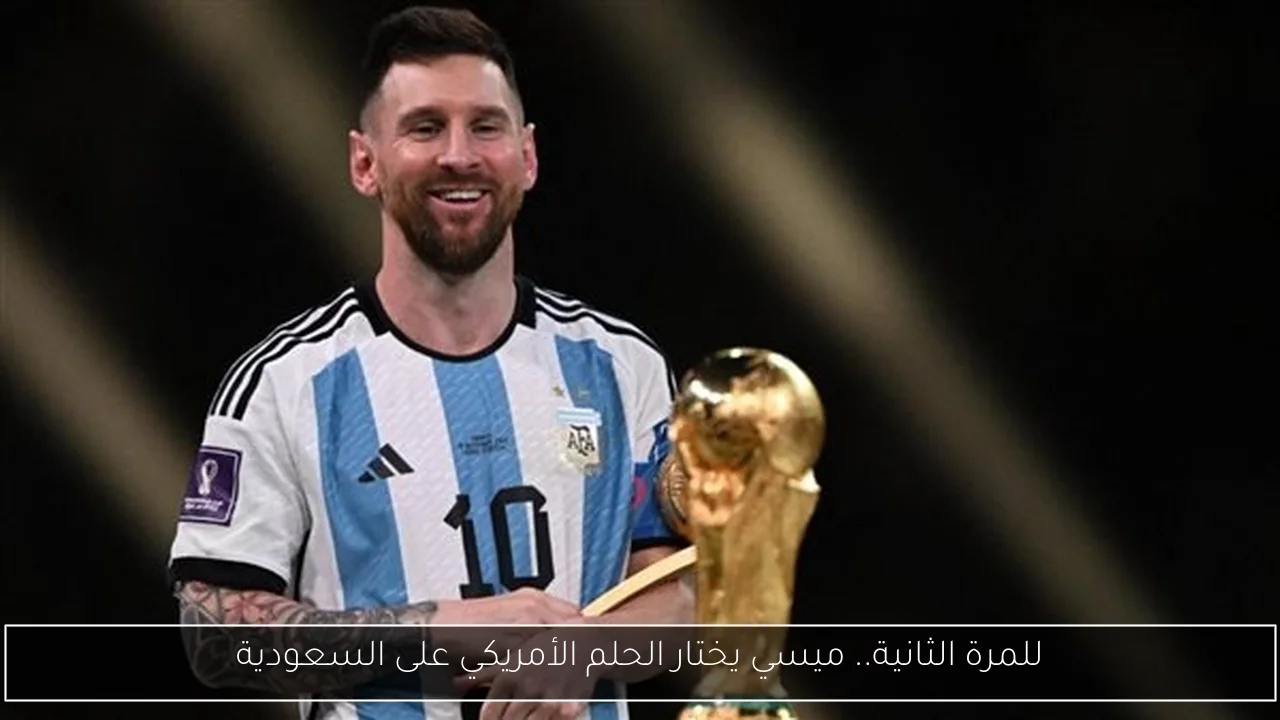 للمرة الثانية.. ميسي يختار الحلم الأمريكي على السعودية
