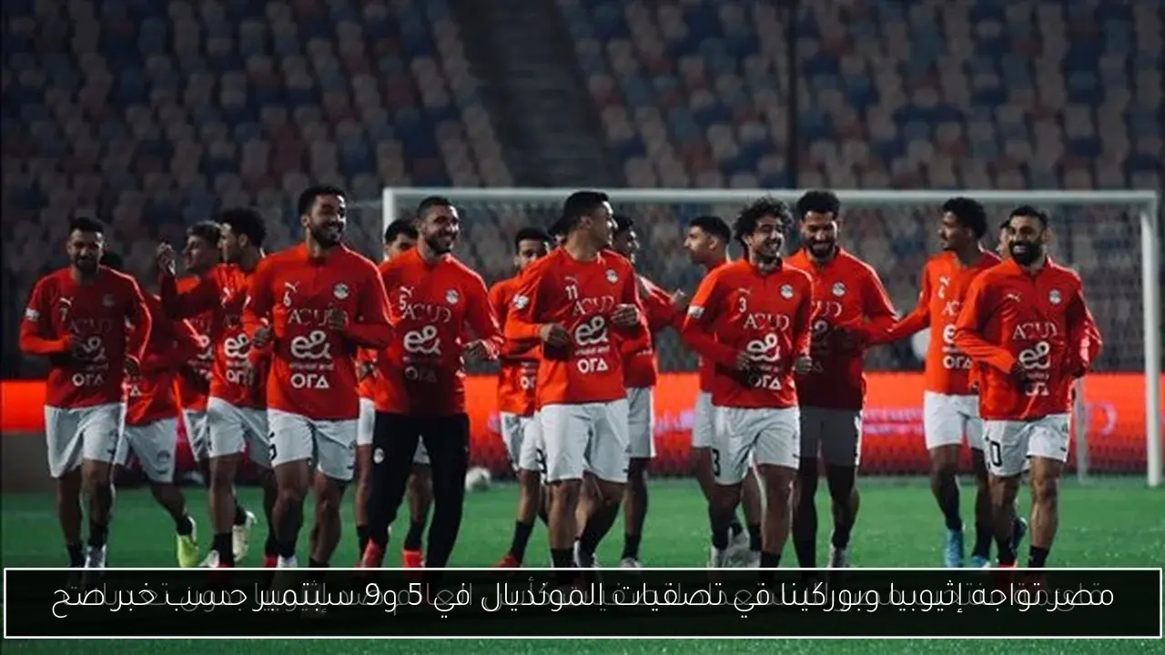 مصر تواجه إثيوبيا وبوركينا في تصفيات المونديال في 5 و9 سبتمبر حسب خبر صح
