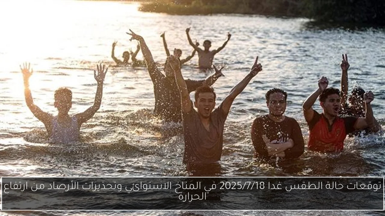 توقعات حالة الطقس غدا 2025/7/18 في المناخ الاستوائي وتحذيرات الأرصاد من ارتفاع الحرارة
