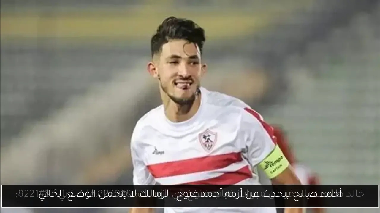أحمد صالح يتحدث عن أزمة أحمد فتوح: الزمالك لا يتحمل الوضع الحالي