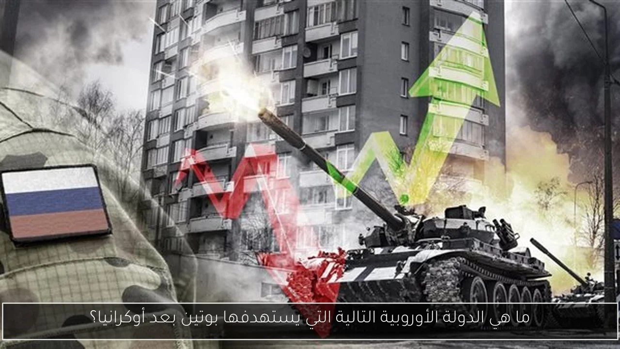 ما هي الدولة الأوروبية التالية التي يستهدفها بوتين بعد أوكرانيا؟