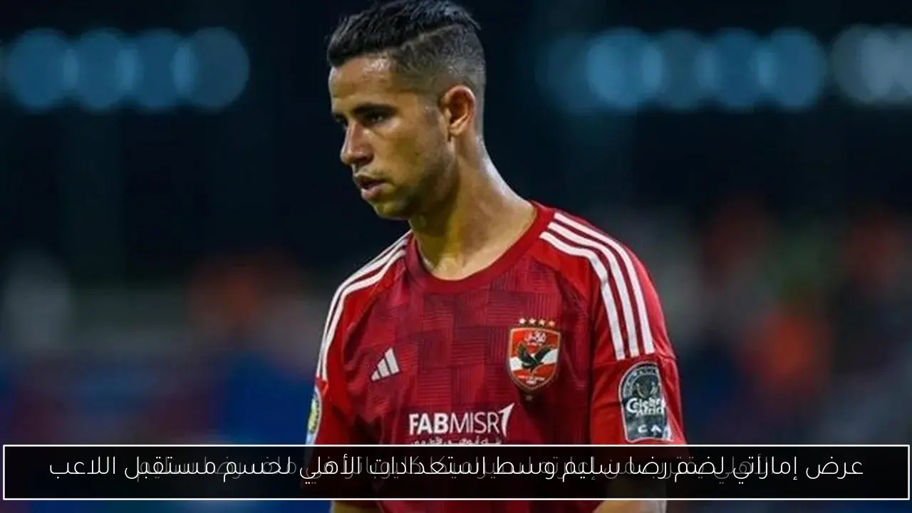 عرض إماراتي لضم رضا سليم وسط استعدادات الأهلي لحسم مستقبل اللاعب