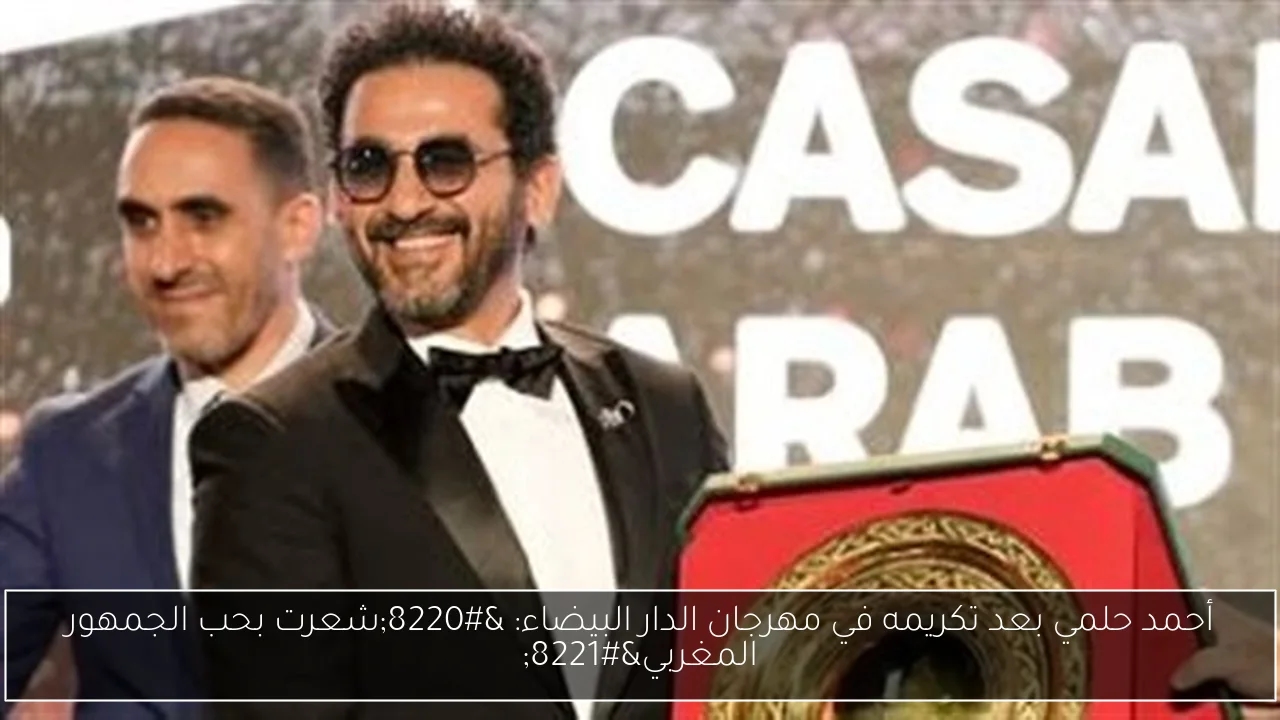 أحمد حلمي بعد تكريمه في مهرجان الدار البيضاء: 'شعرت بحب الجمهور المغربي'