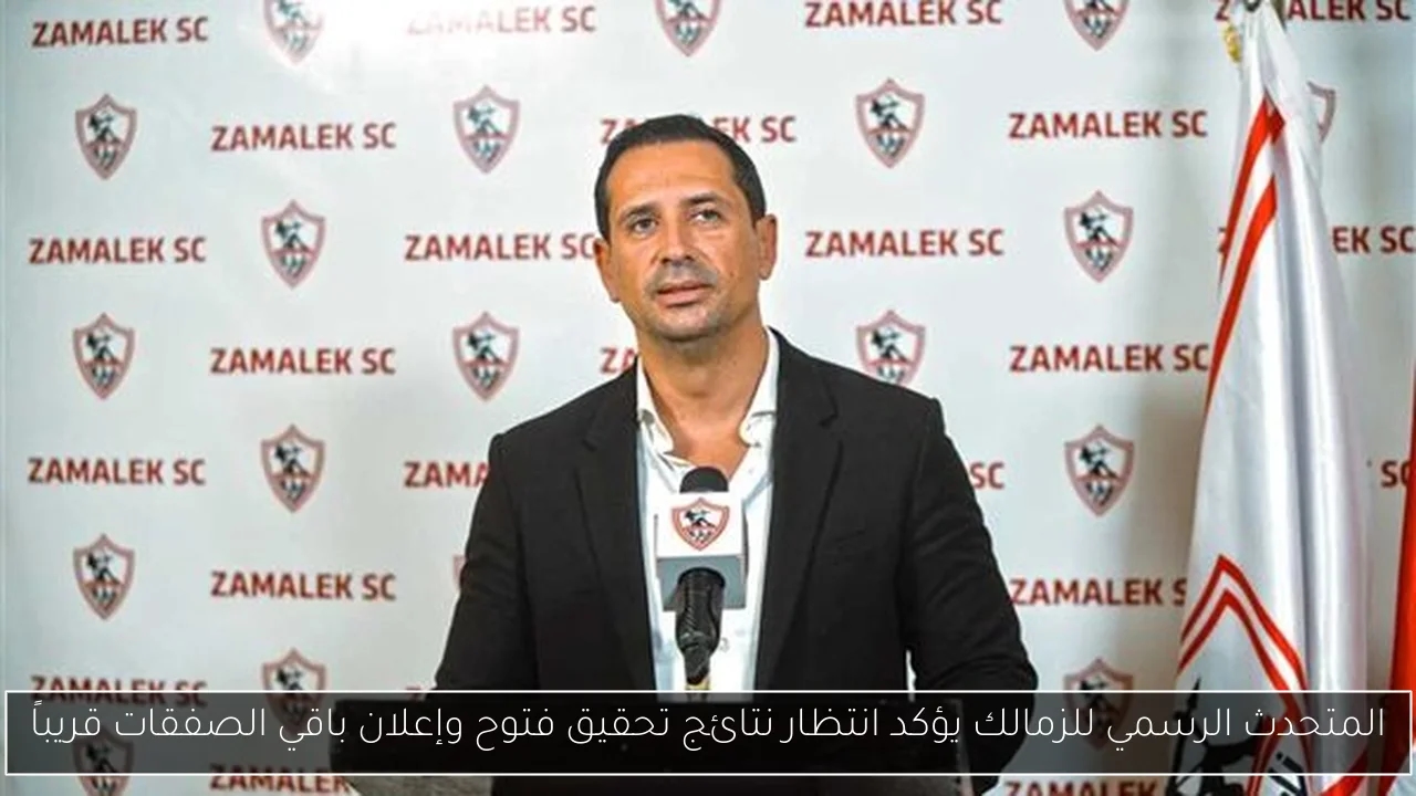 المتحدث الرسمي للزمالك يؤكد انتظار نتائج تحقيق فتوح وإعلان باقي الصفقات قريباً