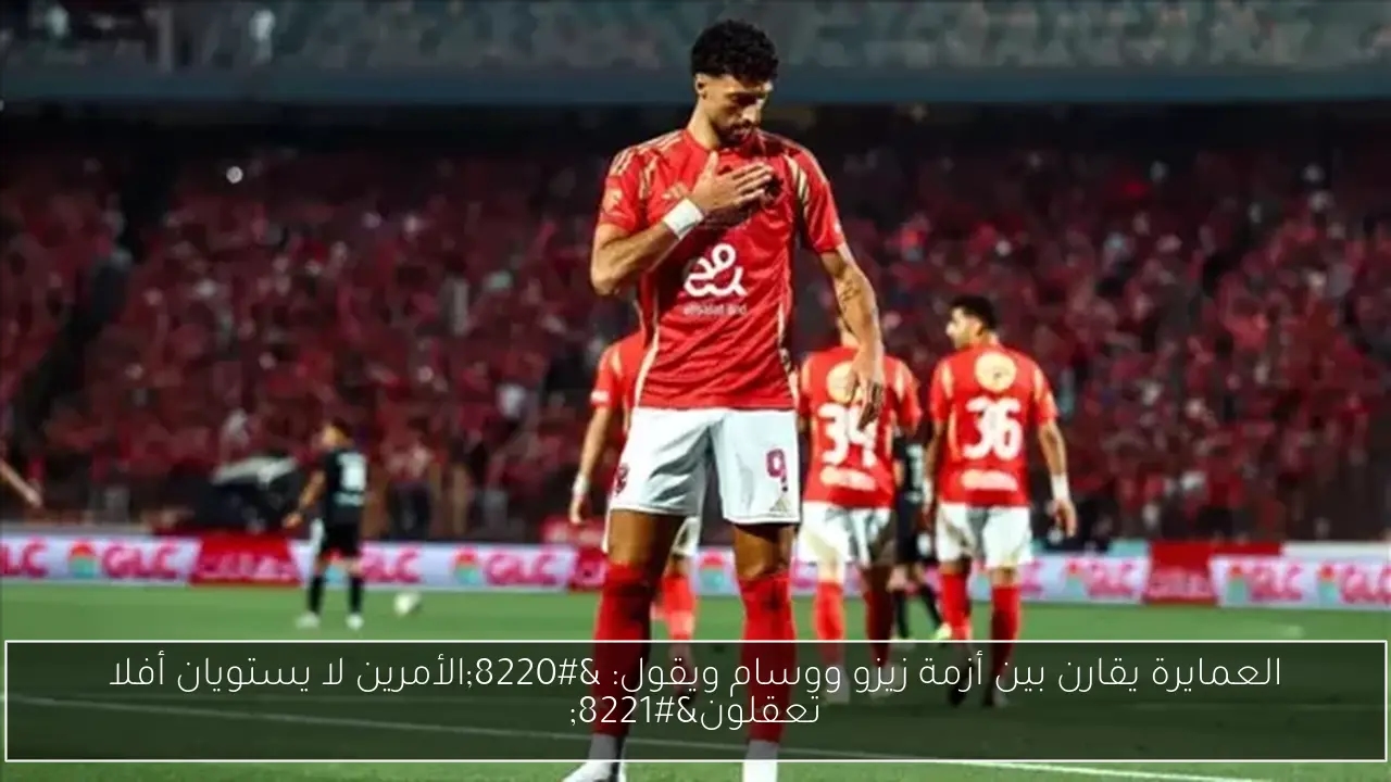 العمايرة يقارن بين أزمة زيزو ووسام ويقول: 'الأمرين لا يستويان أفلا تعقلون'