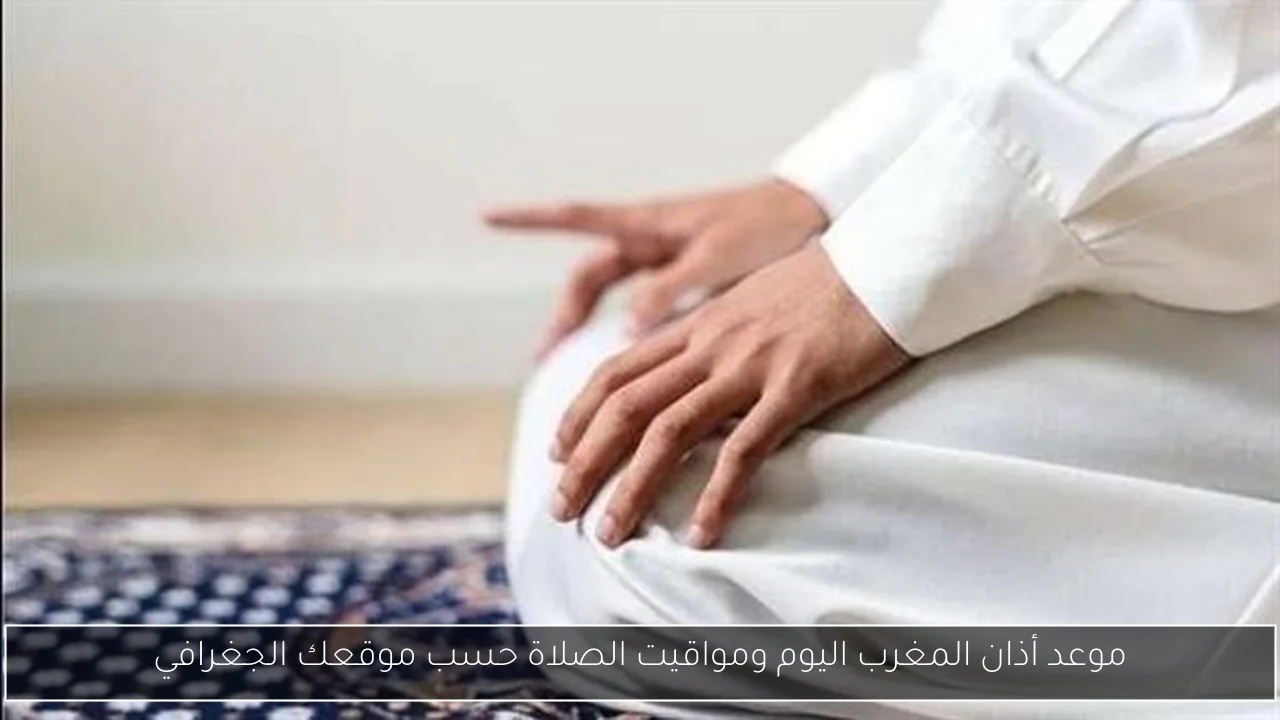 موعد أذان المغرب اليوم ومواقيت الصلاة حسب موقعك الجغرافي