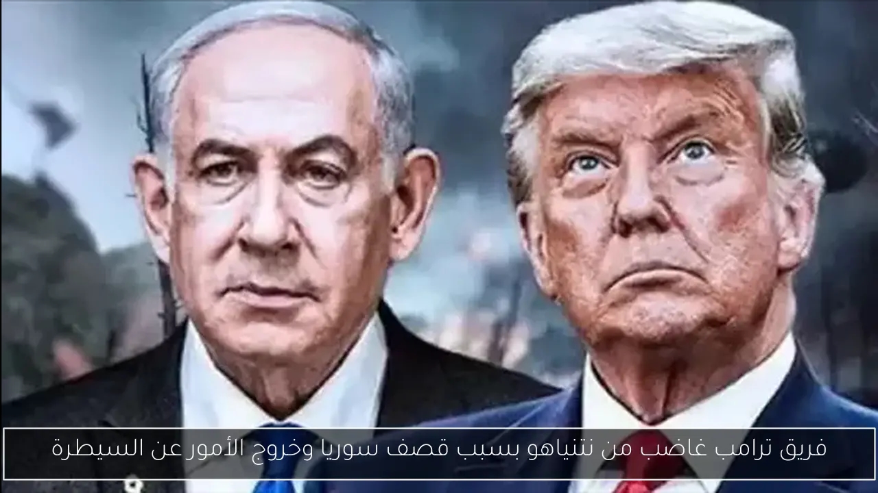 فريق ترامب غاضب من نتنياهو بسبب قصف سوريا وخروج الأمور عن السيطرة