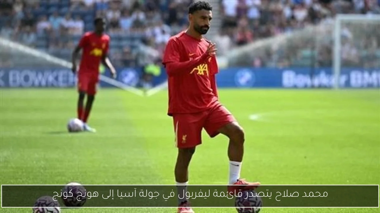 محمد صلاح يتصدر قائمة ليفربول في جولة آسيا إلى هونج كونج