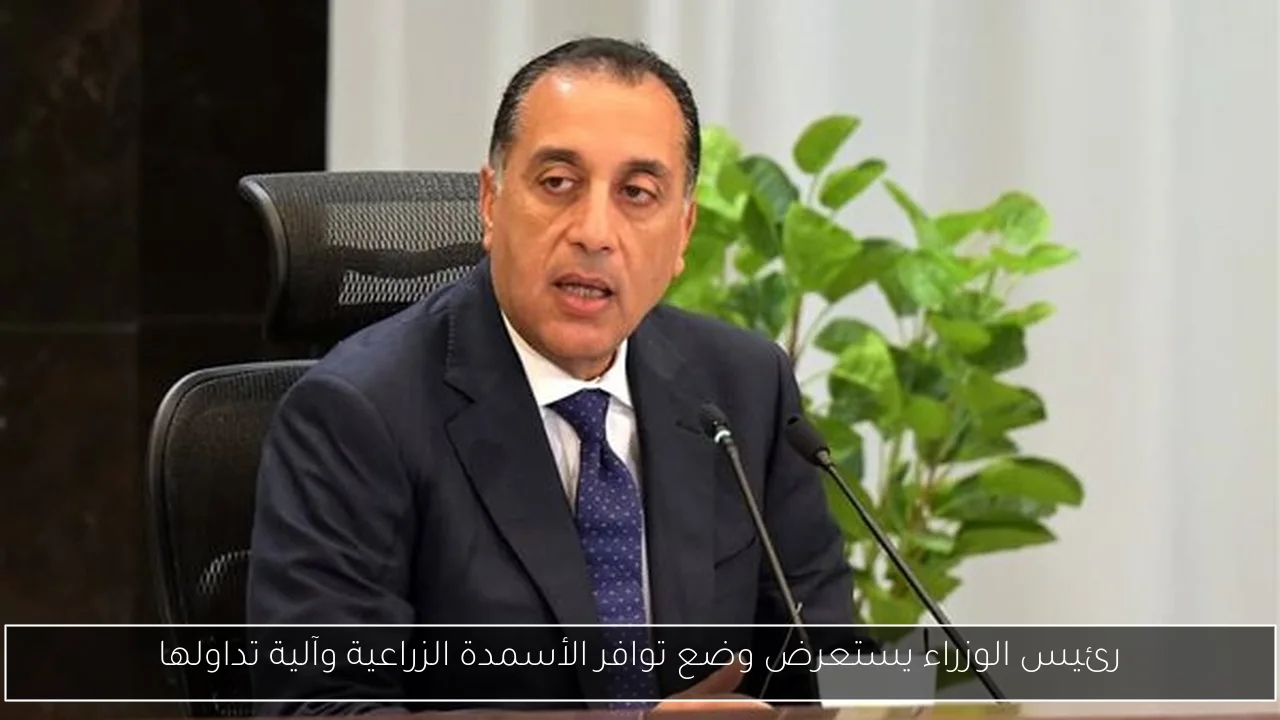 رئيس الوزراء يستعرض وضع توافر الأسمدة الزراعية وآلية تداولها