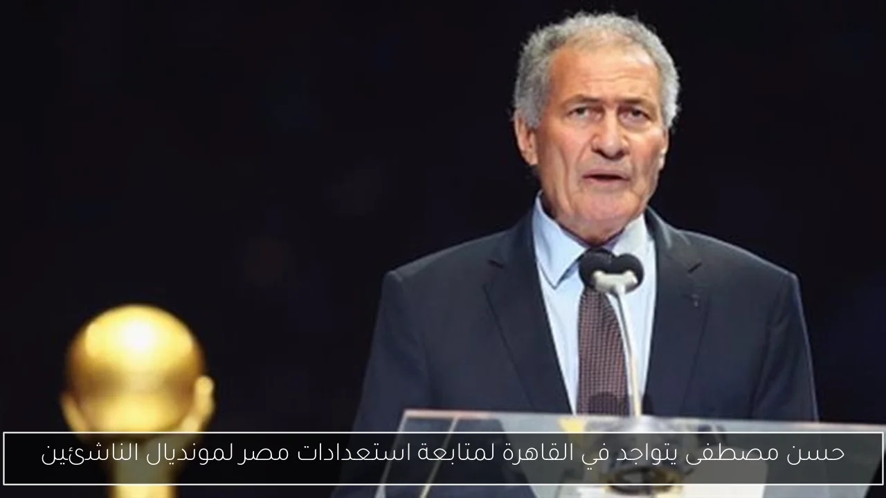حسن مصطفى يتواجد في القاهرة لمتابعة استعدادات مصر لمونديال الناشئين