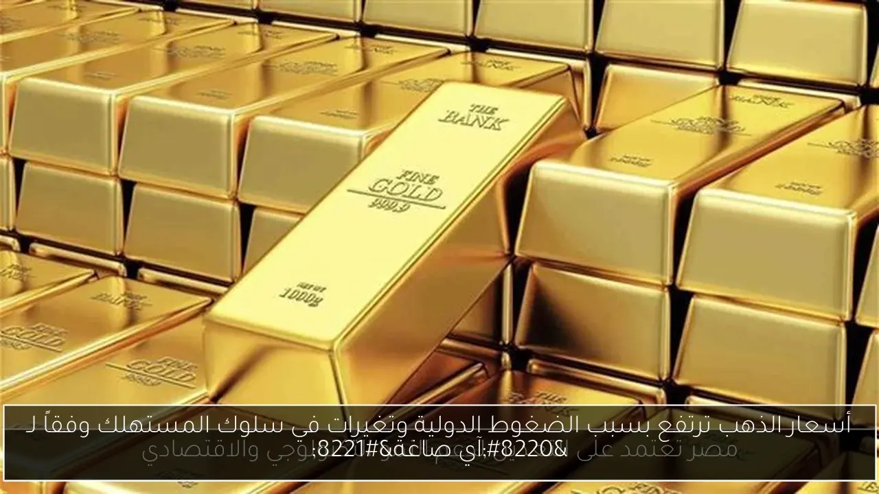 أسعار الذهب ترتفع بسبب الضغوط الدولية وتغيرات في سلوك المستهلك وفقاً لـ 'آي صاغة'