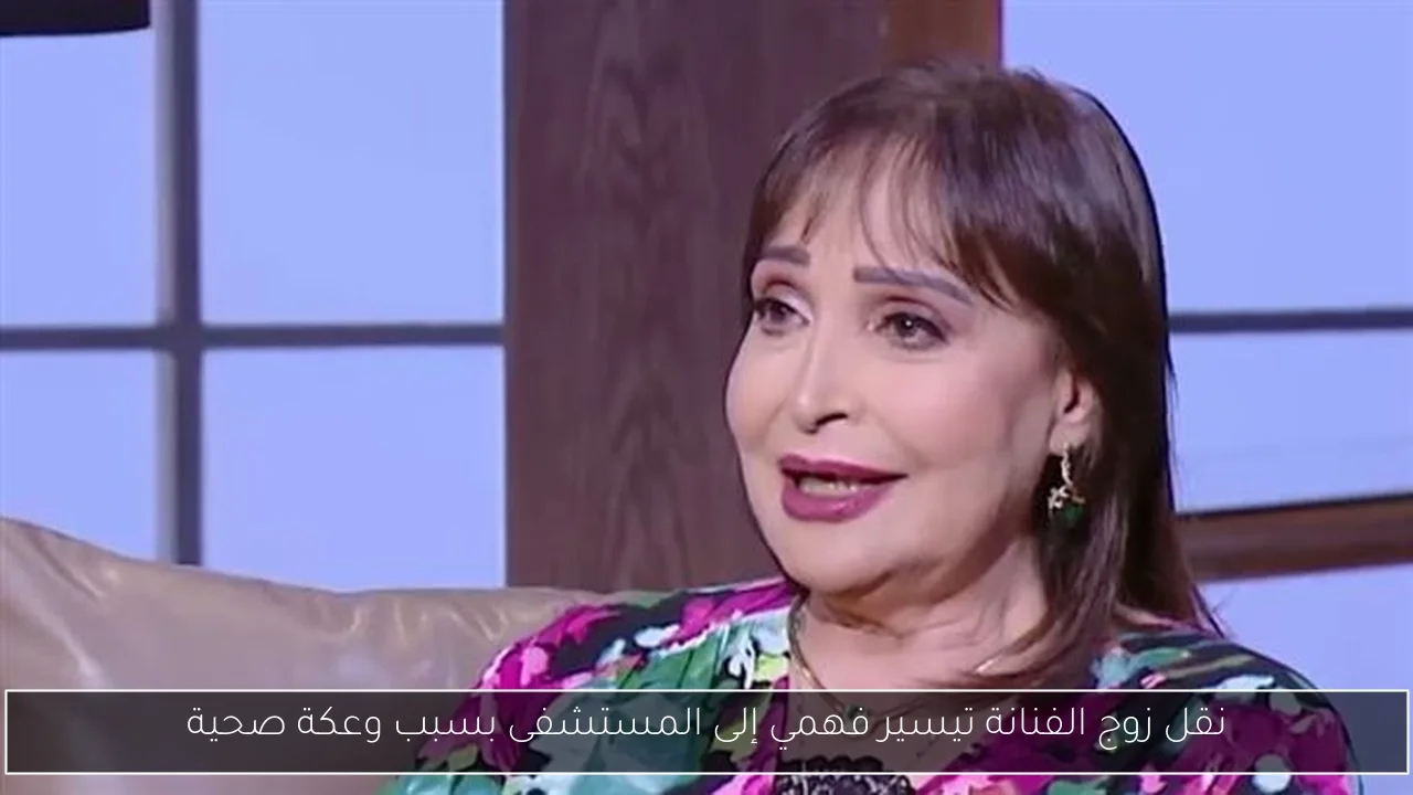 نقل زوج الفنانة تيسير فهمي إلى المستشفى بسبب وعكة صحية